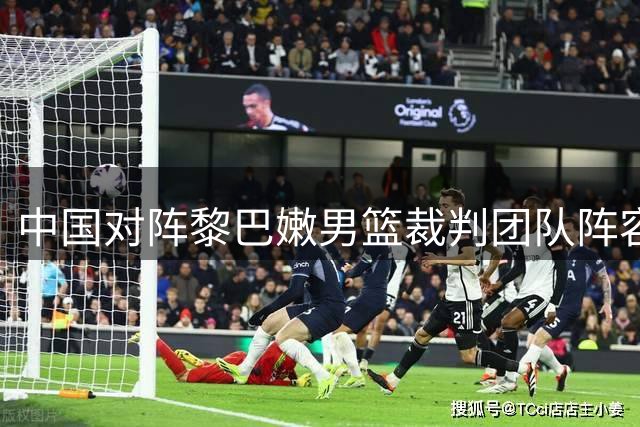 中国对阵黎巴嫩男篮裁判团队阵容公布 含多名老面孔