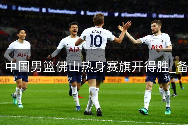 中国男篮佛山热身赛旗开得胜 备战世预赛迎战乌拉圭告捷