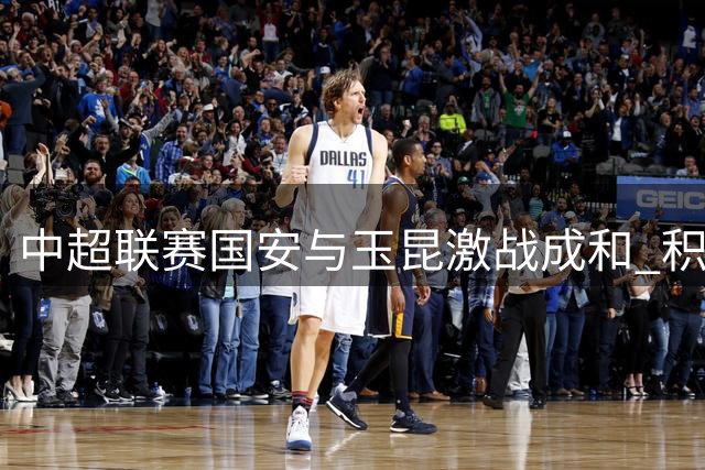 中超联赛国安与玉昆激战成和 积分榜次席争夺白热化