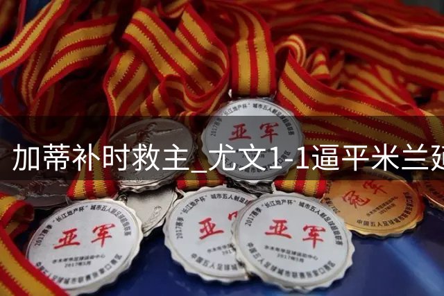 加蒂补时救主 尤文1-1逼平米兰延续不败