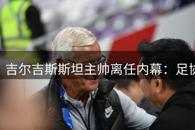 吉尔吉斯斯坦主帅离任内幕：足协高层更迭引发换帅风波