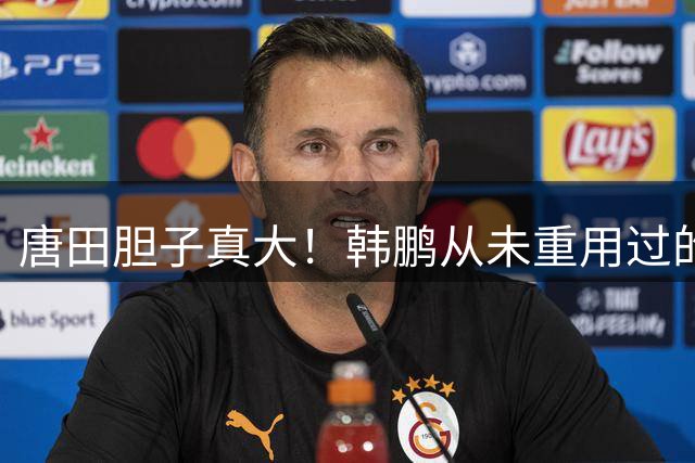 唐田胆子真大！韩鹏从未重用过的新星，如今却被他提拔踢主力爆发
