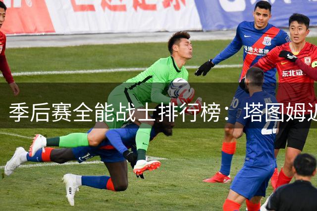 季后赛全能战士排行榜：塔图姆近5季26场全面数据领跑群雄