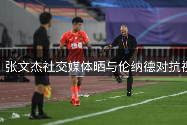 张文杰社交媒体晒与伦纳德对抗视频 自谦仍需苦练