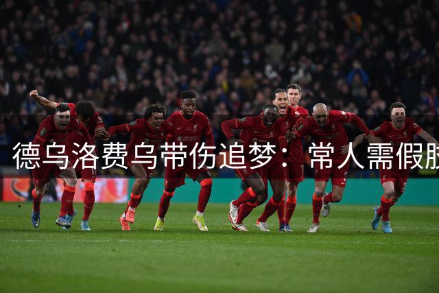德乌洛费乌带伤追梦：常人需假肢的伤病难阻重返绿茵