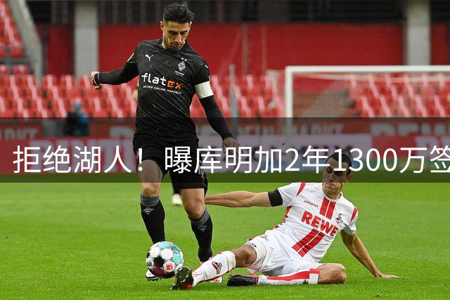 拒绝湖人！曝库明加2年1300万签约森林狼