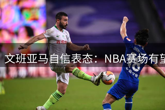 文班亚马自信表态：NBA赛场有望突破百分大关