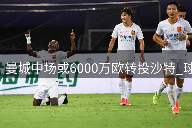 曼城中场或6000万欧转投沙特 球员仍未点头