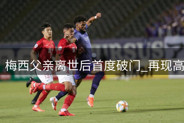 梅西父亲离世后首度破门 再现高光时刻引热议