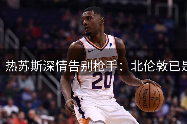 热苏斯深情告别枪手：北伦敦已是第二个家