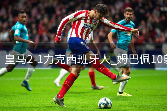 皇马2-1力克西班牙人 姆巴佩10射未中陷困境