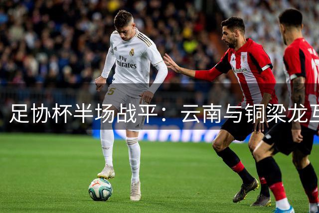 足协杯半场战平：云南与铜梁龙互交白卷