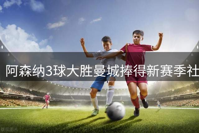 阿森纳3球大胜曼城捧得新赛季社区盾