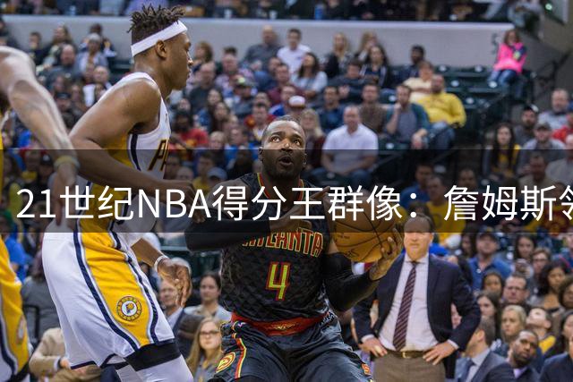 21世纪NBA得分王群像：詹姆斯领跑 威少德罗赞成自由市场遗珠